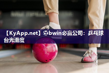 ⚽bwin必赢公司：乒乓球台光滑度