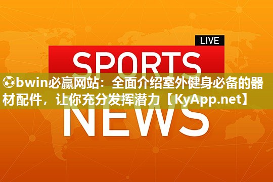⚽bwin必赢网站：全面介绍室外健身必备的器材配件，让你充分发挥潜力