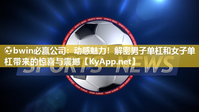 ⚽bwin必赢公司：动感魅力！解密男子单杠和女子单杠带来的惊喜与震撼