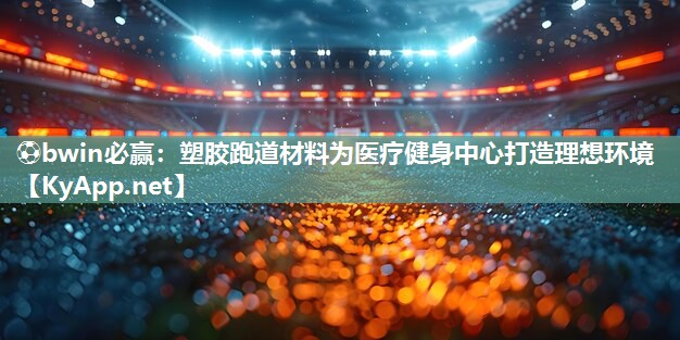 ⚽bwin必赢：塑胶跑道材料为医疗健身中心打造理想环境
