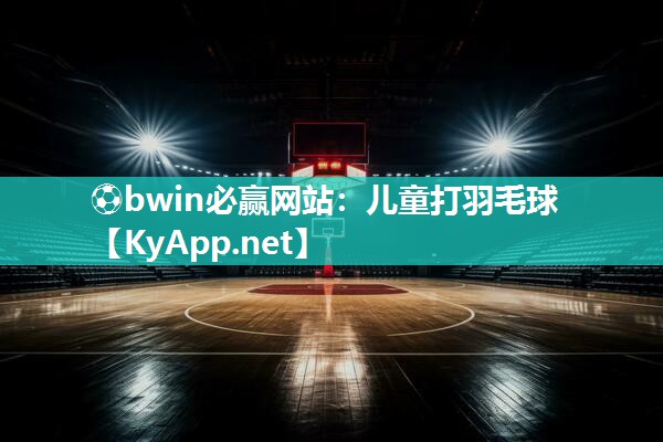 ⚽bwin必赢网站：儿童打羽毛球