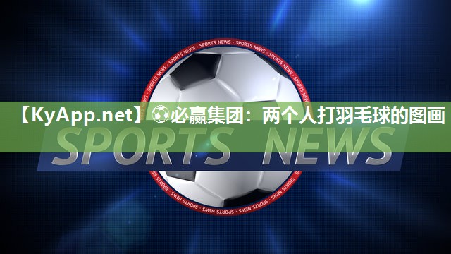 ⚽必赢集团：两个人打羽毛球的图画