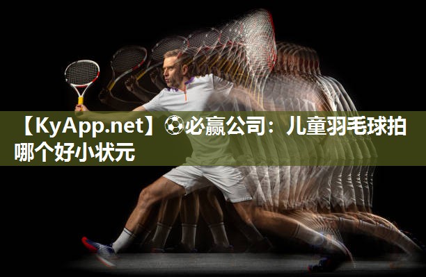 ⚽必赢公司：儿童羽毛球拍哪个好小状元