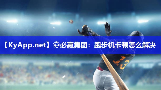⚽必赢集团：跑步机卡顿怎么解决