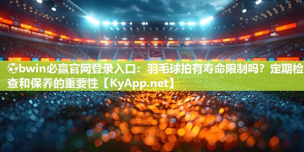 ⚽bwin必赢官网登录入口：羽毛球拍有寿命限制吗？定期检查和保养的重要性