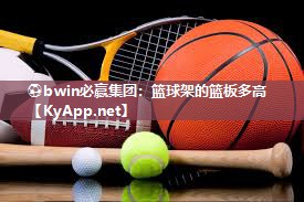 ⚽bwin必赢集团：篮球架的篮板多高