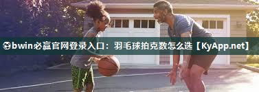 ⚽bwin必赢官网登录入口：羽毛球拍克数怎么选