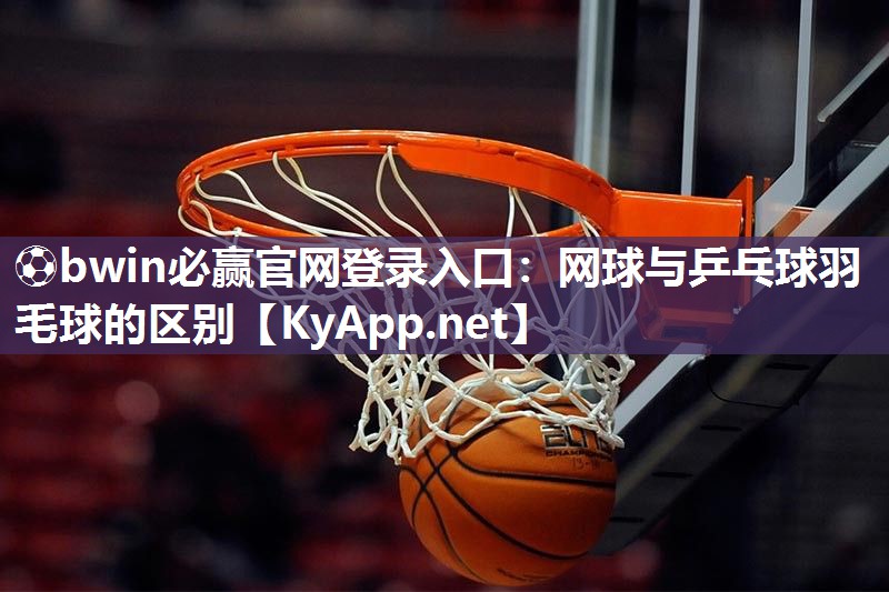 ⚽bwin必赢官网登录入口：网球与乒乓球羽毛球的区别