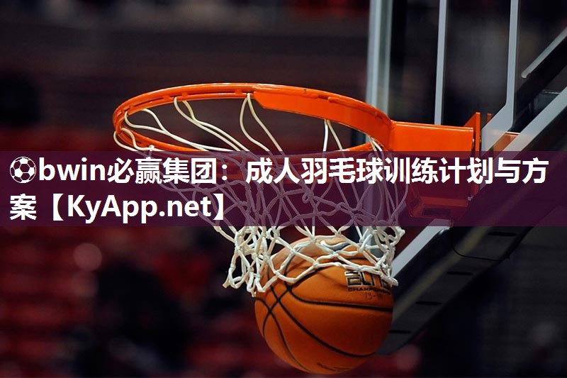 ⚽bwin必赢集团：成人羽毛球训练计划与方案