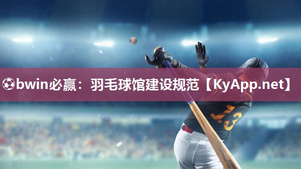 ⚽bwin必赢：羽毛球馆建设规范