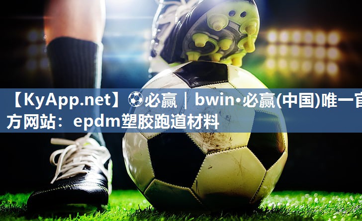 ⚽必赢｜bwin·必赢(中国)唯一官方网站：epdm塑胶跑道材料