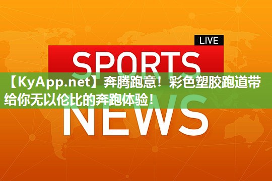 奔腾跑意！彩色塑胶跑道带给你无以伦比的奔跑体验！