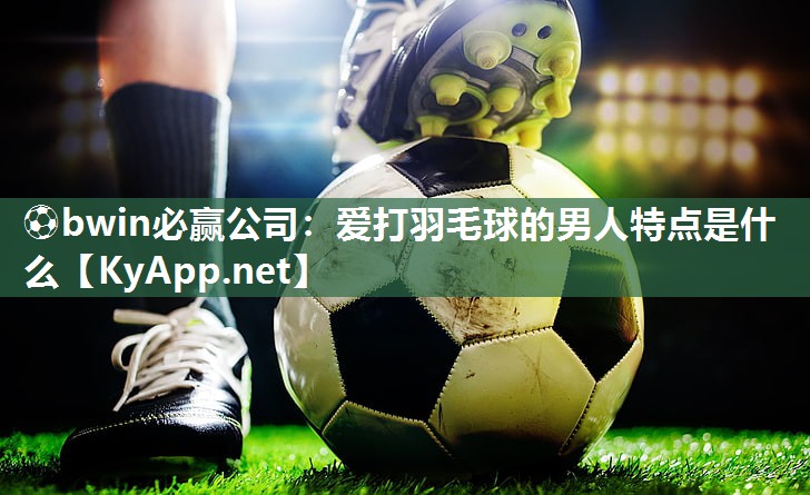 爱打羽毛球的男人特点是什么